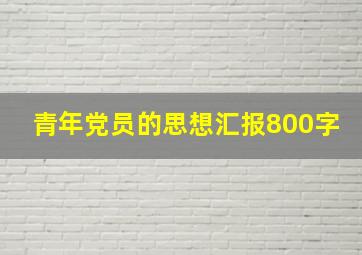 青年党员的思想汇报800字