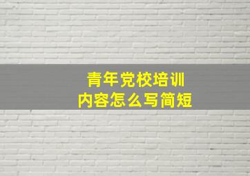 青年党校培训内容怎么写简短