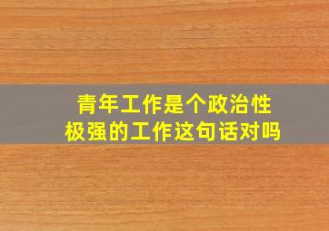 青年工作是个政治性极强的工作这句话对吗