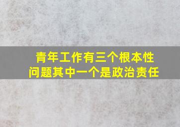 青年工作有三个根本性问题其中一个是政治责任