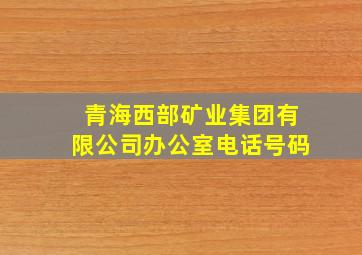 青海西部矿业集团有限公司办公室电话号码