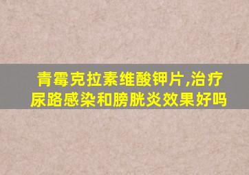 青霉克拉素维酸钾片,治疗尿路感染和膀胱炎效果好吗