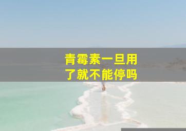 青霉素一旦用了就不能停吗