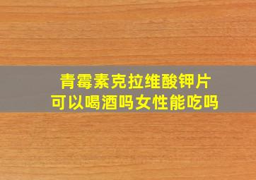 青霉素克拉维酸钾片可以喝酒吗女性能吃吗