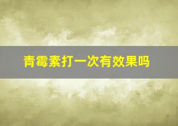 青霉素打一次有效果吗