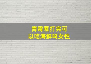 青霉素打完可以吃海鲜吗女性