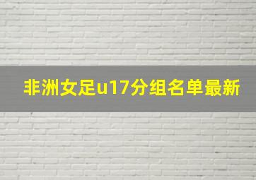 非洲女足u17分组名单最新