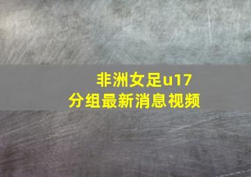 非洲女足u17分组最新消息视频