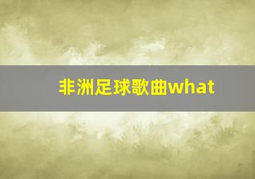 非洲足球歌曲what