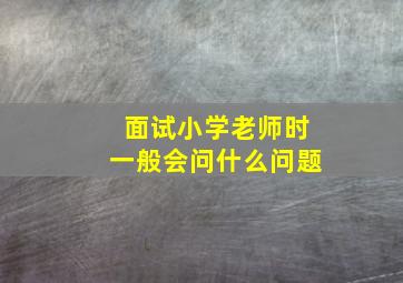 面试小学老师时一般会问什么问题