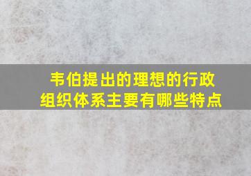 韦伯提出的理想的行政组织体系主要有哪些特点