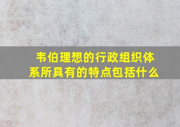 韦伯理想的行政组织体系所具有的特点包括什么