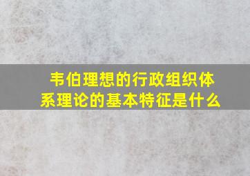 韦伯理想的行政组织体系理论的基本特征是什么