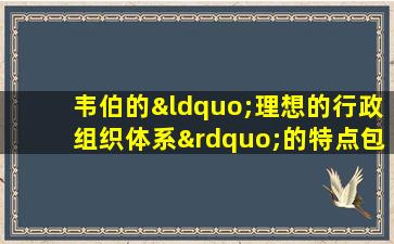 韦伯的“理想的行政组织体系”的特点包括