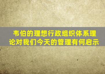 韦伯的理想行政组织体系理论对我们今天的管理有何启示