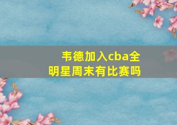 韦德加入cba全明星周末有比赛吗