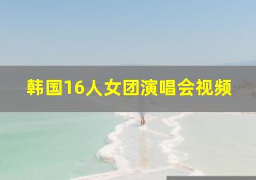 韩国16人女团演唱会视频