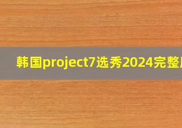 韩国project7选秀2024完整版