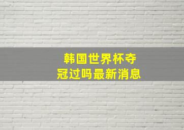 韩国世界杯夺冠过吗最新消息