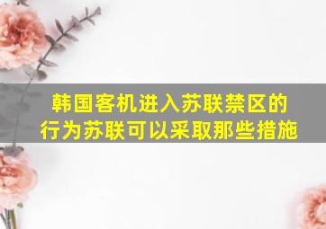 韩国客机进入苏联禁区的行为苏联可以采取那些措施