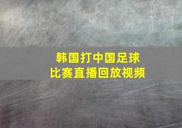 韩国打中国足球比赛直播回放视频