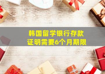 韩国留学银行存款证明需要6个月期限