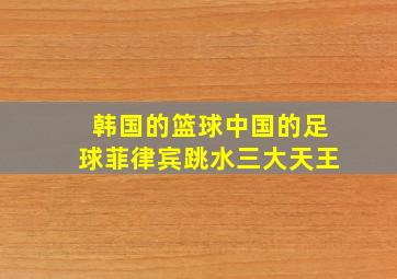 韩国的篮球中国的足球菲律宾跳水三大天王