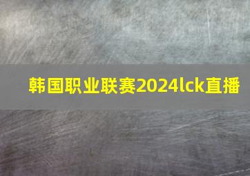 韩国职业联赛2024lck直播