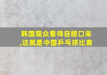 韩国观众看得目瞪口呆,这就是中国乒乓球比赛