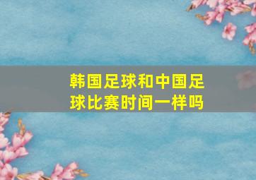 韩国足球和中国足球比赛时间一样吗