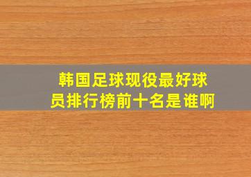 韩国足球现役最好球员排行榜前十名是谁啊