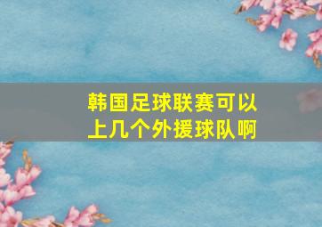 韩国足球联赛可以上几个外援球队啊