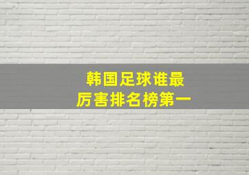 韩国足球谁最厉害排名榜第一