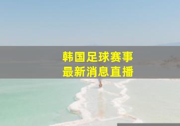 韩国足球赛事最新消息直播