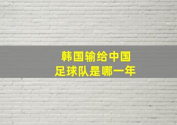 韩国输给中国足球队是哪一年