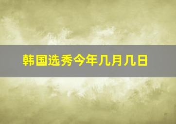 韩国选秀今年几月几日