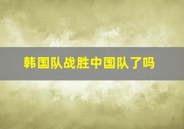 韩国队战胜中国队了吗