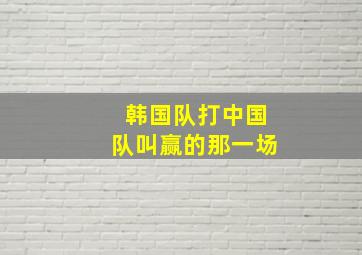 韩国队打中国队叫赢的那一场