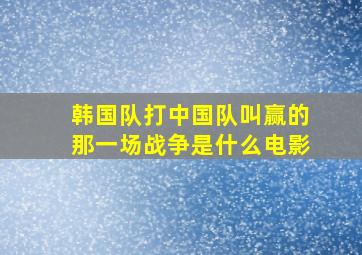 韩国队打中国队叫赢的那一场战争是什么电影