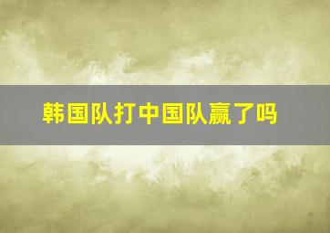 韩国队打中国队赢了吗