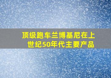 顶级跑车兰博基尼在上世纪50年代主要产品