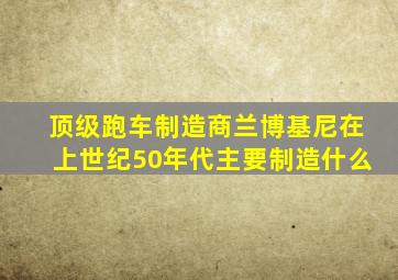 顶级跑车制造商兰博基尼在上世纪50年代主要制造什么