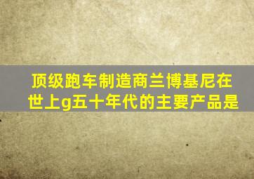 顶级跑车制造商兰博基尼在世上g五十年代的主要产品是