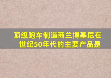 顶级跑车制造商兰博基尼在世纪50年代的主要产品是