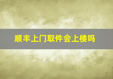 顺丰上门取件会上楼吗