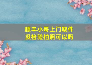 顺丰小哥上门取件没检验拍照可以吗