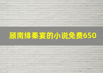 顾南绯秦宴的小说免费650