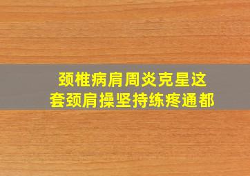 颈椎病肩周炎克星这套颈肩操坚持练疼通都