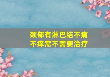 颈部有淋巴结不痛不痒需不需要治疗