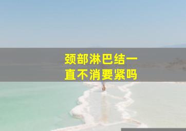 颈部淋巴结一直不消要紧吗